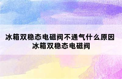 冰箱双稳态电磁阀不通气什么原因 冰箱双稳态电磁阀